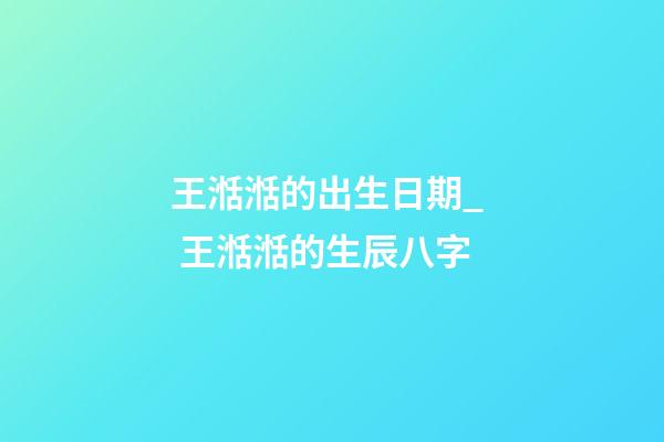 王湉湉的出生日期_  王湉湉的生辰八字